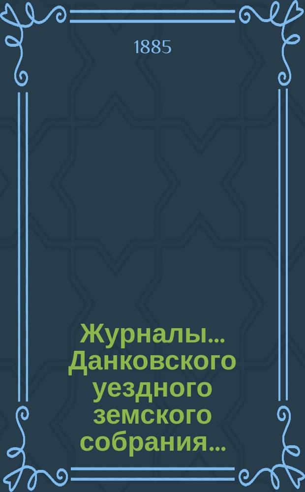 Журналы... Данковского уездного земского собрания.. : [С прил. докладов, отчетов и др.]. XX очередного созыва 1884 года