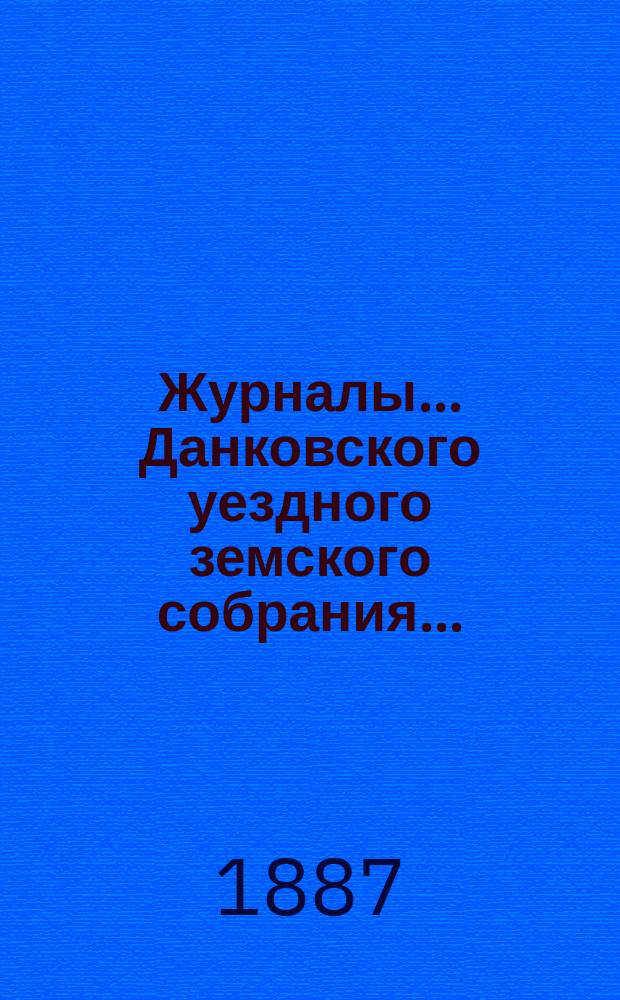 Журналы... Данковского уездного земского собрания.. : [С прил. докладов, отчетов и др.]. XXII очередного созыва 1886 года