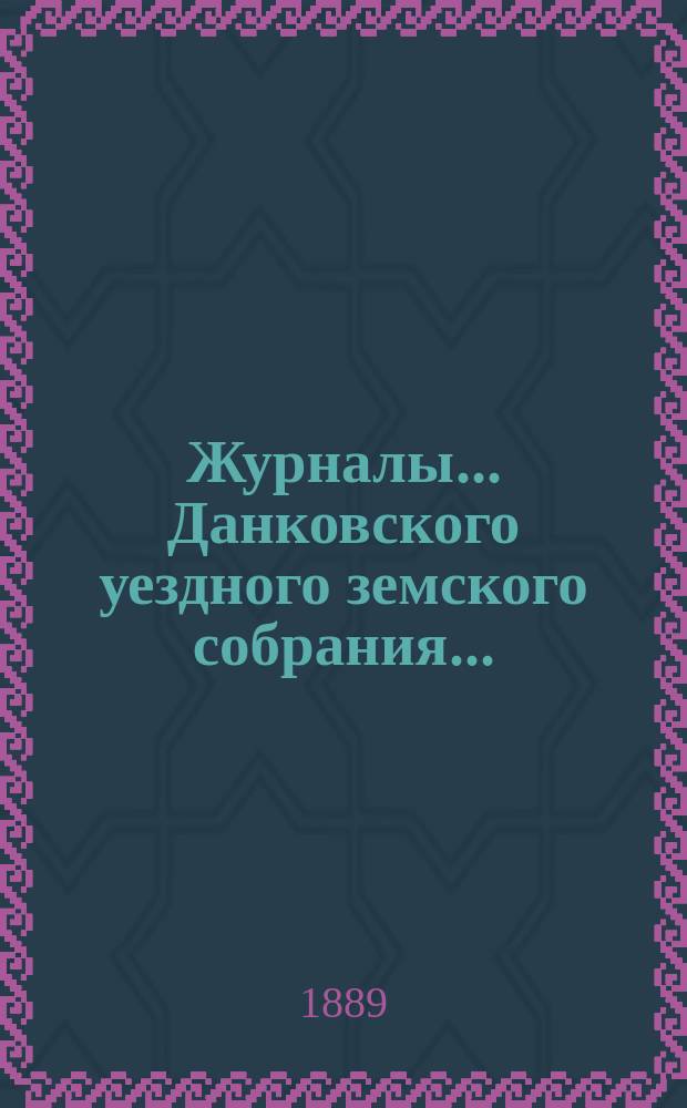Журналы... Данковского уездного земского собрания.. : [С прил. докладов, отчетов и др.]. XXIV очередного созыва 1888 года