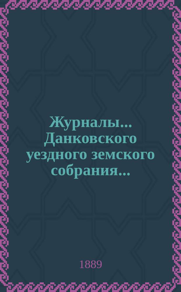 Журналы... Данковского уездного земского собрания.. : [С прил. докладов, отчетов и др.]. XXIV очередного созыва 1888 года