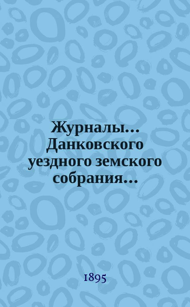 Журналы... Данковского уездного земского собрания.. : [С прил. докладов, отчетов и др.]. чрезвычайного... 11 апреля 1895 года