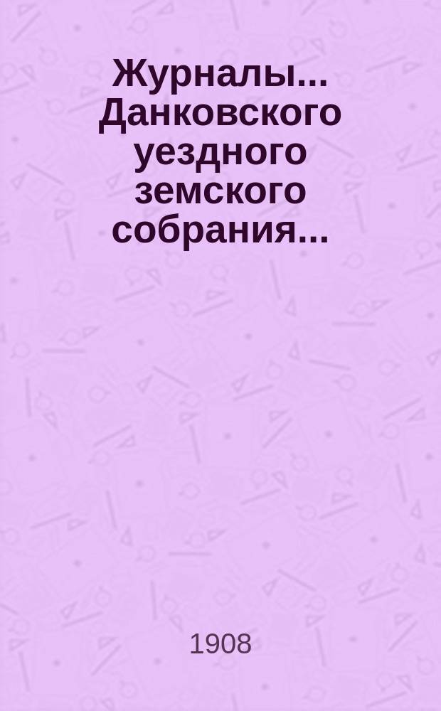 Журналы... Данковского уездного земского собрания.. : [С прил. докладов, отчетов и др.]. XXXXIII очередного... 27-29 сентября 1907 года