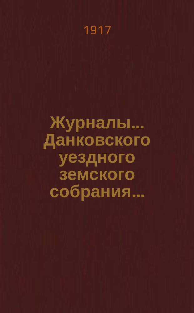 Журналы... Данковского уездного земского собрания.. : [С прил. докладов, отчетов и др.]. первого реформированного (53 очередного) 15-20 октября 1917 года