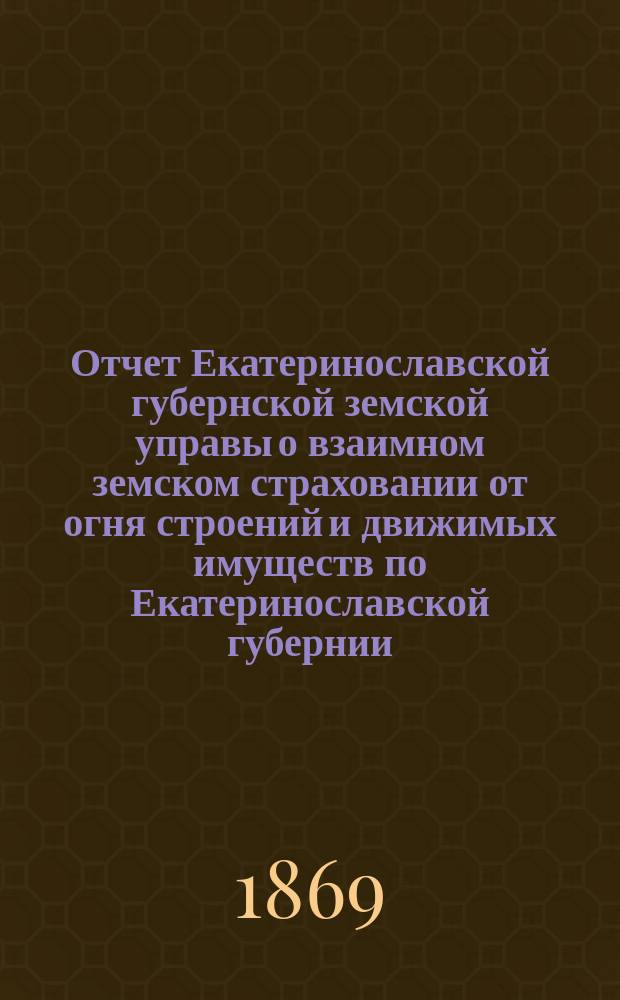 Отчет Екатеринославской губернской земской управы о взаимном земском страховании от огня строений и движимых имуществ по Екатеринославской губернии...