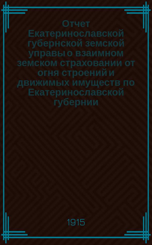 Отчет Екатеринославской губернской земской управы о взаимном земском страховании от огня строений и движимых имуществ по Екатеринославской губернии... за 1914 год