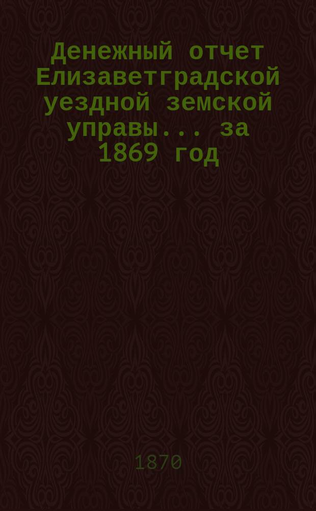 Денежный отчет Елизаветградской уездной земской управы... за 1869 год