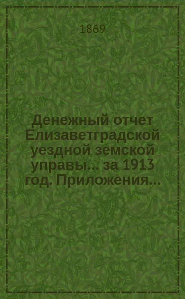 Денежный отчет Елизаветградской уездной земской управы... за 1913 год. Приложения... : Приложения...