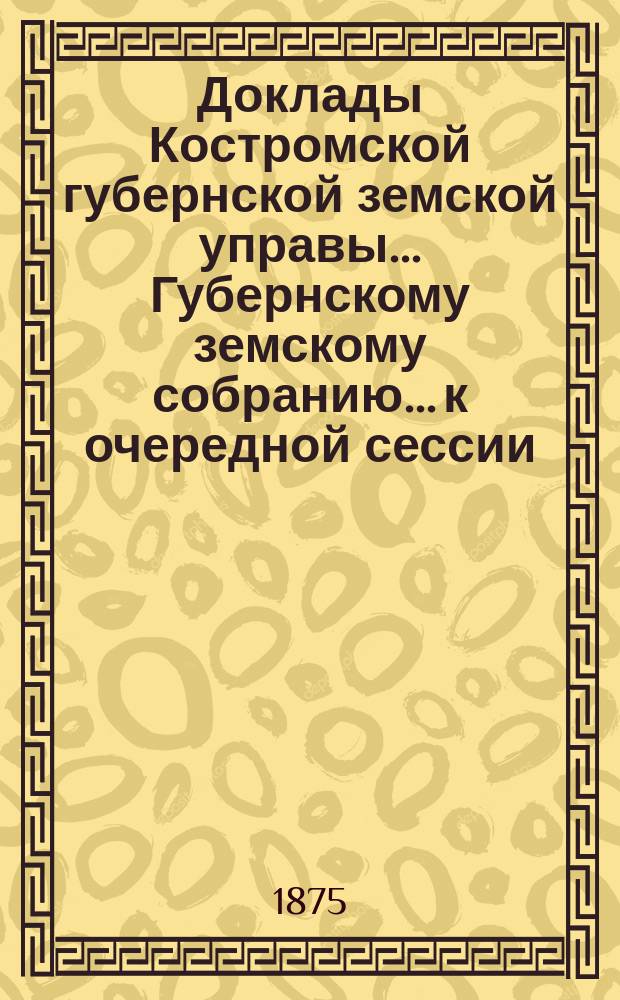 Доклады Костромской губернской земской управы... Губернскому земскому собранию... к очередной сессии... 1875 года