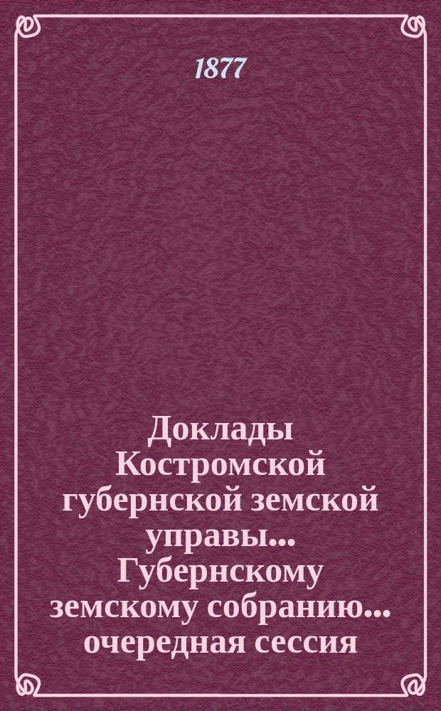 Доклады Костромской губернской земской управы... Губернскому земскому собранию... очередная сессия... 1877 года