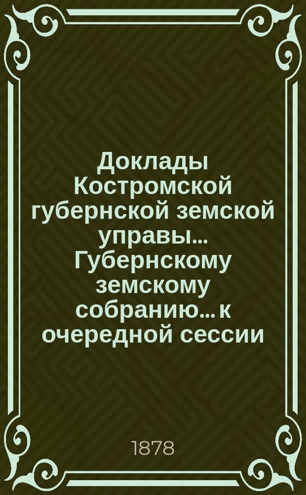 Доклады Костромской губернской земской управы... Губернскому земскому собранию... к очередной сессии... 1878 года