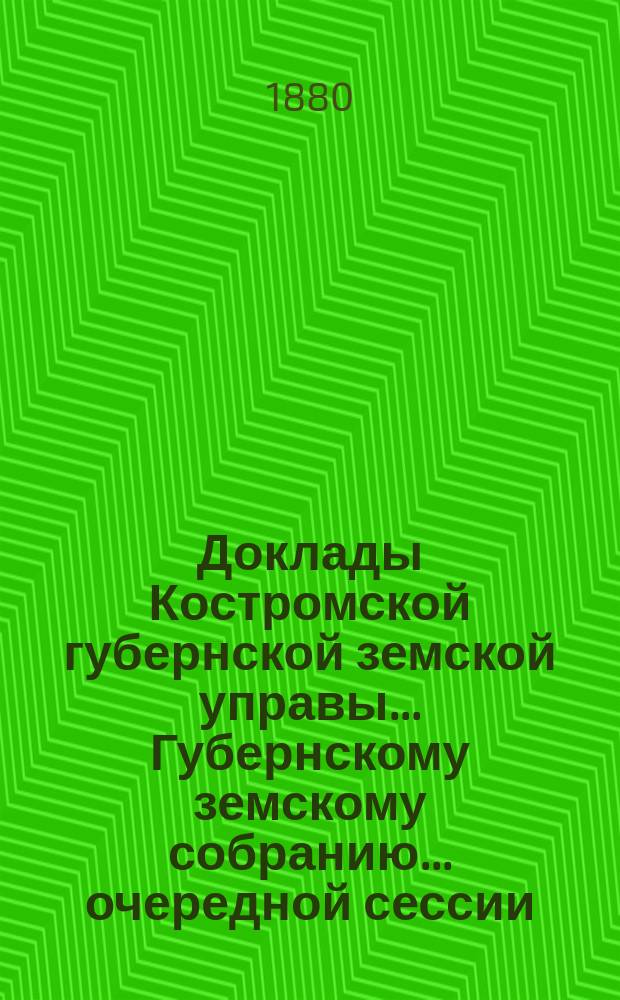 Доклады Костромской губернской земской управы... Губернскому земскому собранию... очередной сессии... 1880 года