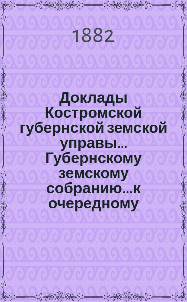 Доклады Костромской губернской земской управы... Губернскому земскому собранию... к очередному... сессии 1882 года