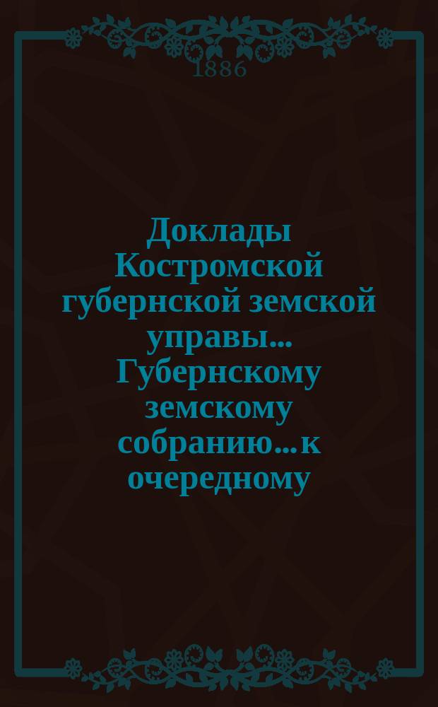 Доклады Костромской губернской земской управы... Губернскому земскому собранию... к очередному... сессии 1886 года
