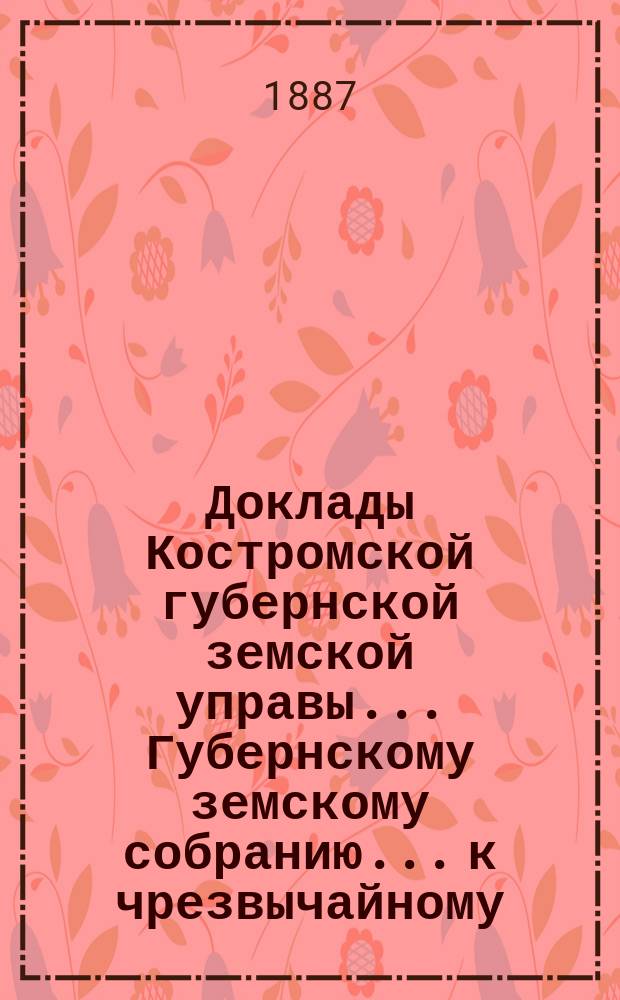 Доклады Костромской губернской земской управы... Губернскому земскому собранию... к чрезвычайному... сессии 1887 года