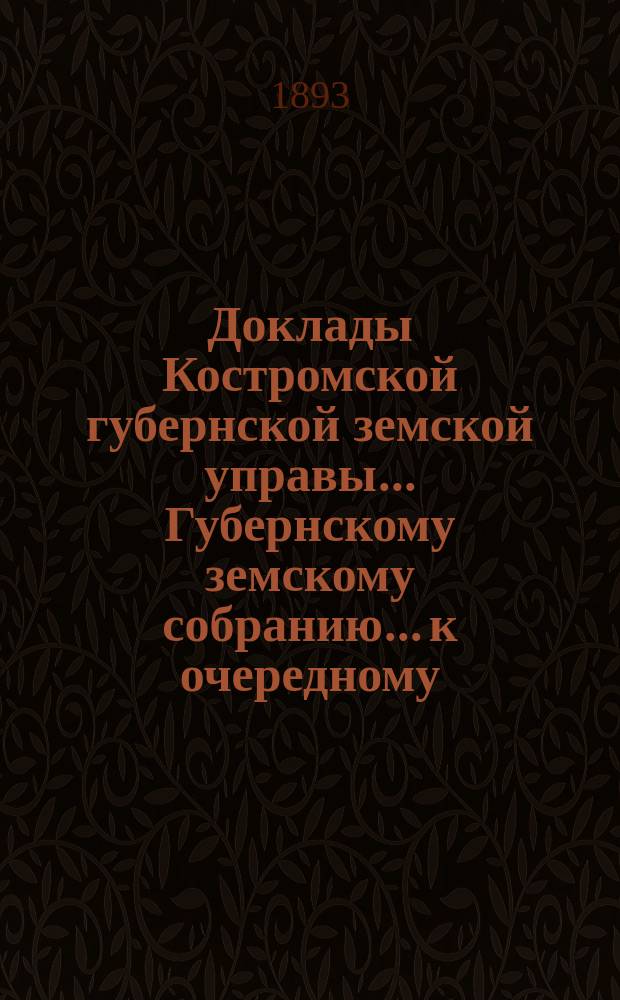 Доклады Костромской губернской земской управы... Губернскому земскому собранию... к очередному... сессии 1893 года