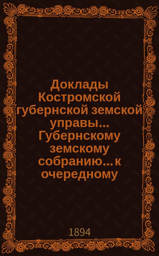 Доклады Костромской губернской земской управы... Губернскому земскому собранию... к очередному... сессии 1894 года. Ч. 1