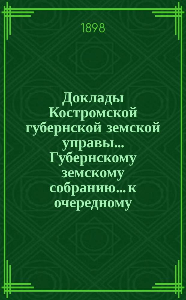 Доклады Костромской губернской земской управы... Губернскому земскому собранию... к очередному... сессии 1898 года. Ч. 1
