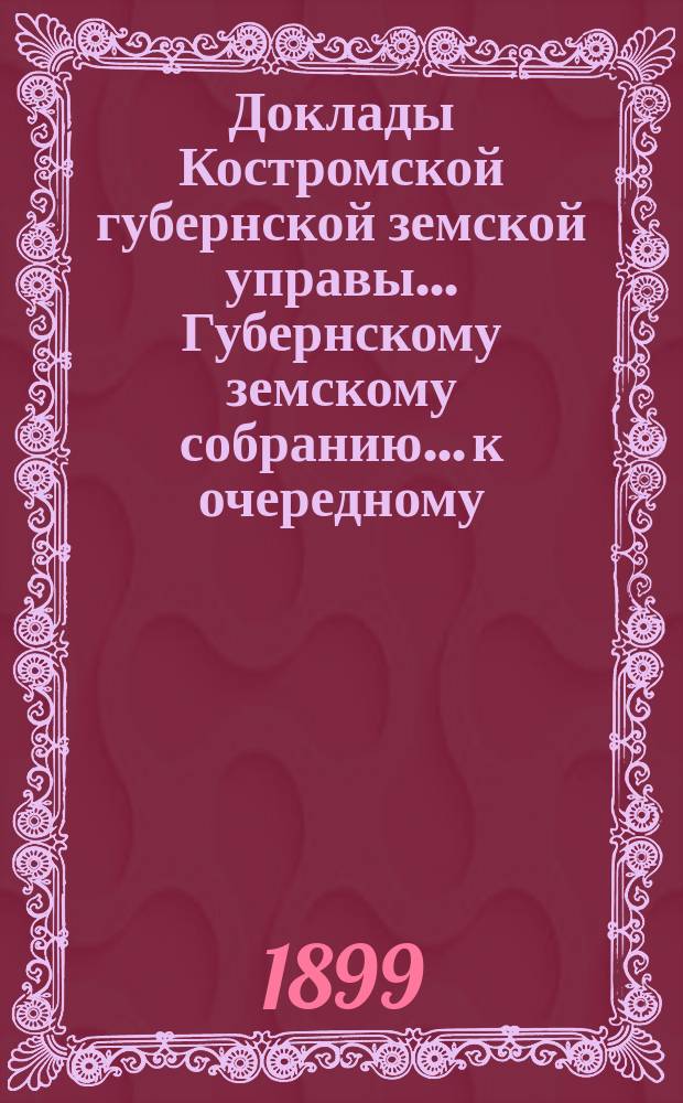 Доклады Костромской губернской земской управы... Губернскому земскому собранию... к очередному... сессии 1899 года. Ч. 3
