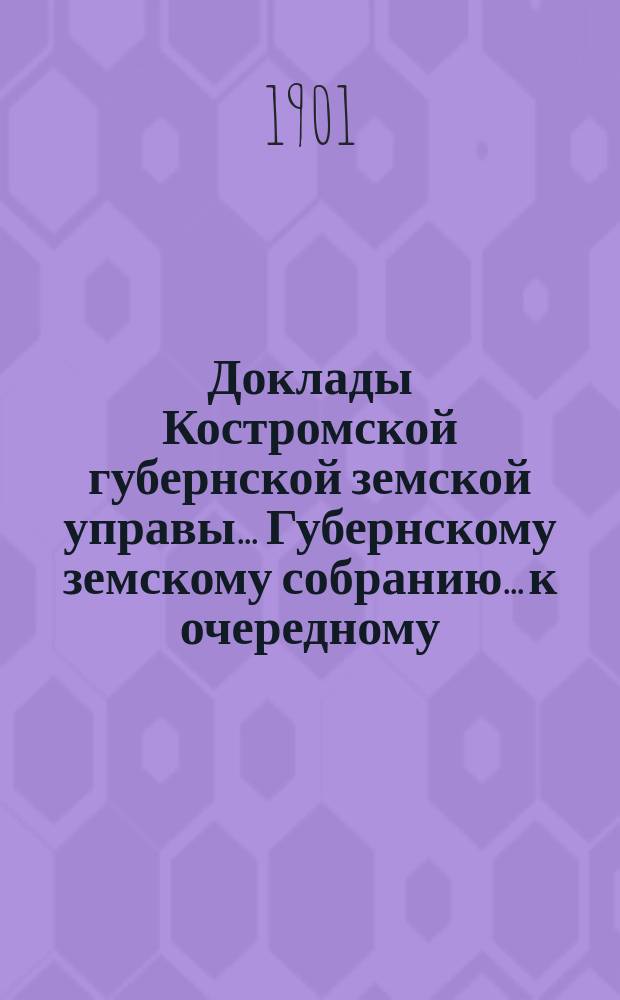 Доклады Костромской губернской земской управы... Губернскому земскому собранию... к очередному... сессии 1901 года. Ч. 2