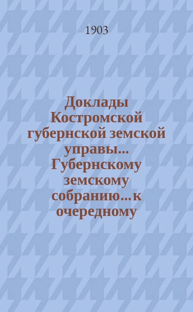 Доклады Костромской губернской земской управы... Губернскому земскому собранию... к очередному... сессии 1903 года. Ч. 3