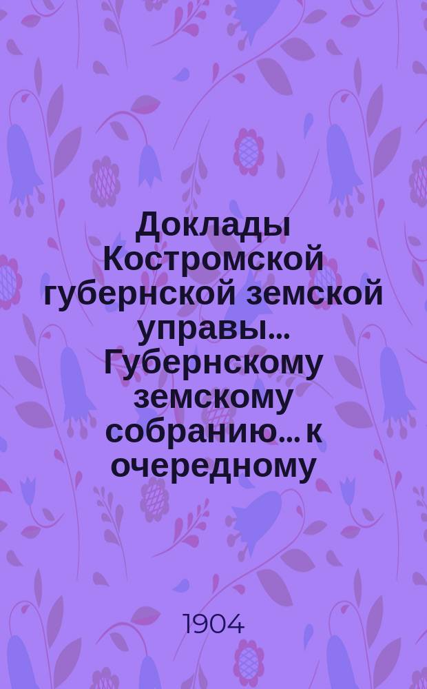 Доклады Костромской губернской земской управы... Губернскому земскому собранию... к очередному... сессии 1904 года. Ч. 3