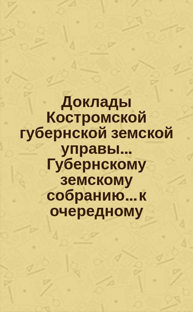 Доклады Костромской губернской земской управы... Губернскому земскому собранию... к очередному... сессии 1905 года. Ч. 4. Список докладов... : Список докладов... внесенных в очередное губернское земское собрание сессии 1905 года...