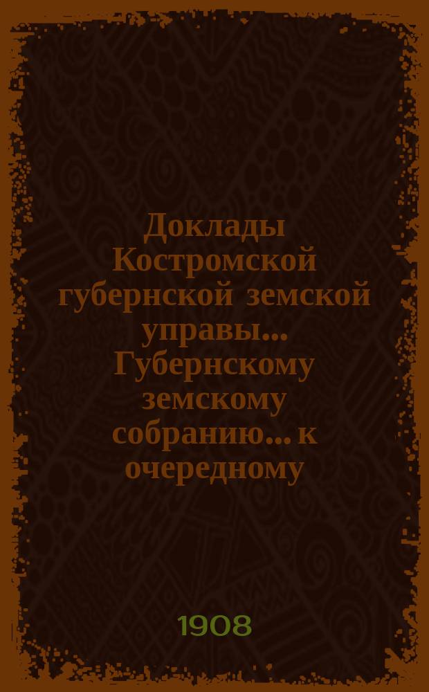 Доклады Костромской губернской земской управы... Губернскому земскому собранию... к очередному... сессии 1908 года. Ч. 4