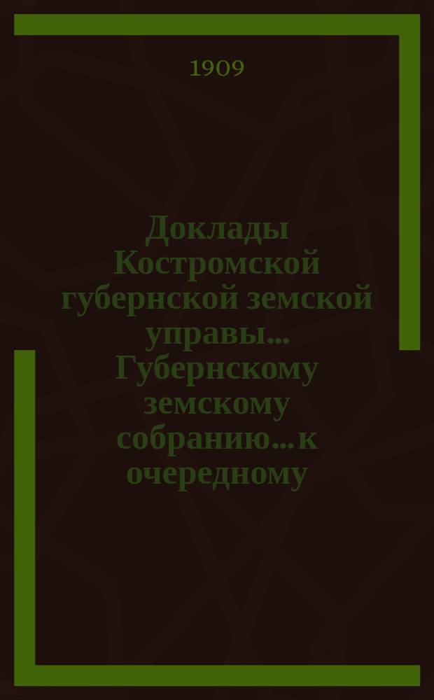 Доклады Костромской губернской земской управы... Губернскому земскому собранию... к очередному... сессии 1908 года : к очередному... сессии 1908 года