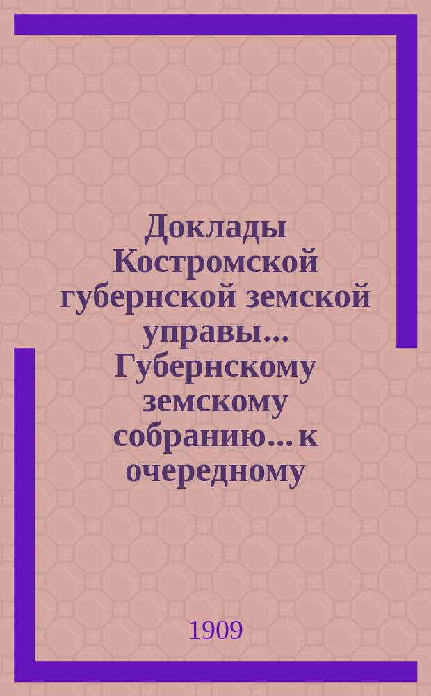 Доклады Костромской губернской земской управы... Губернскому земскому собранию... к очередному... сессии 1908 года : к очередному... сессии 1908 года