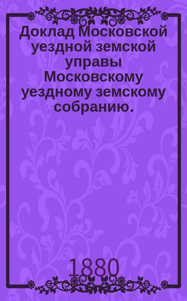 Доклад Московской уездной земской управы Московскому уездному земскому собранию..