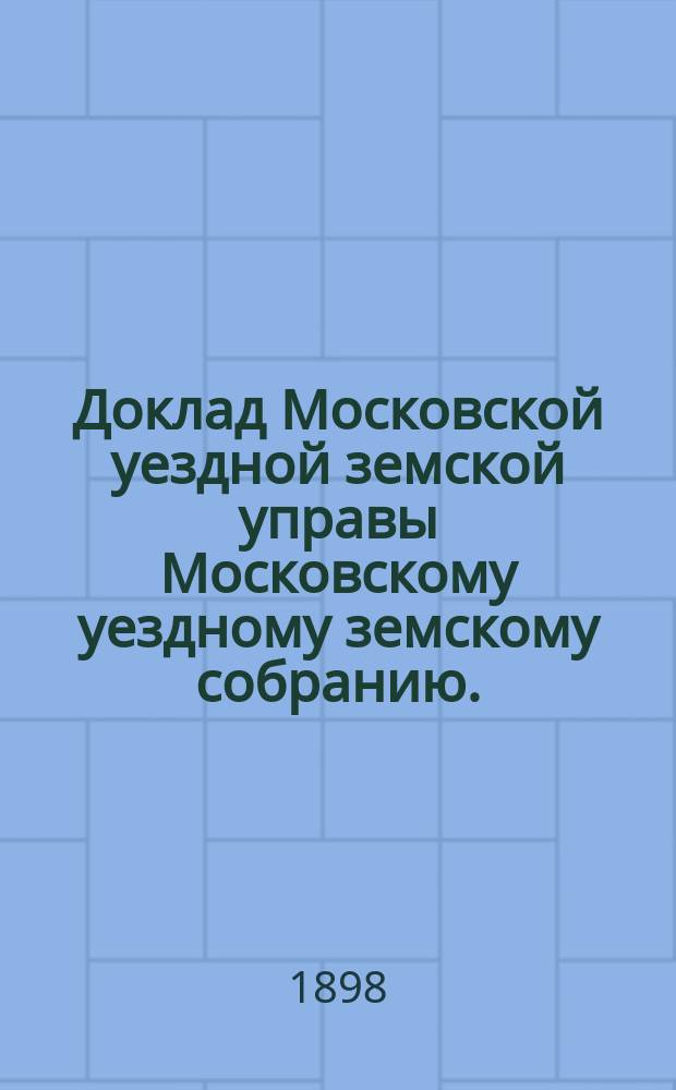 Доклад Московской уездной земской управы Московскому уездному земскому собранию.. : [Отдельные доклады по частным вопросам