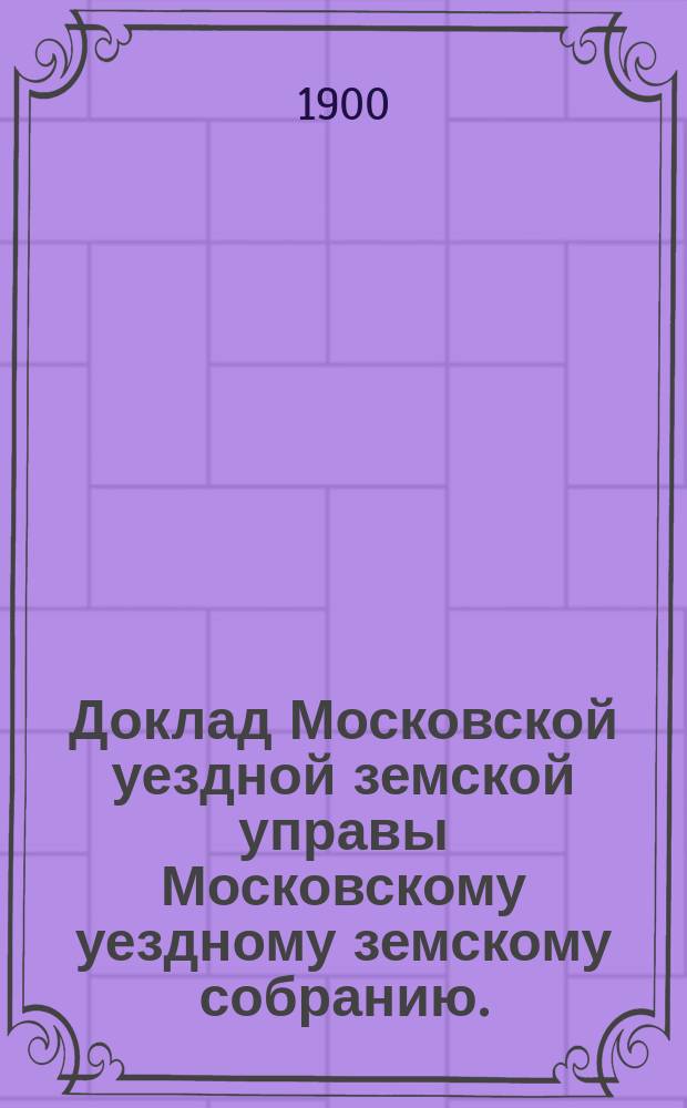 Доклад Московской уездной земской управы Московскому уездному земскому собранию..