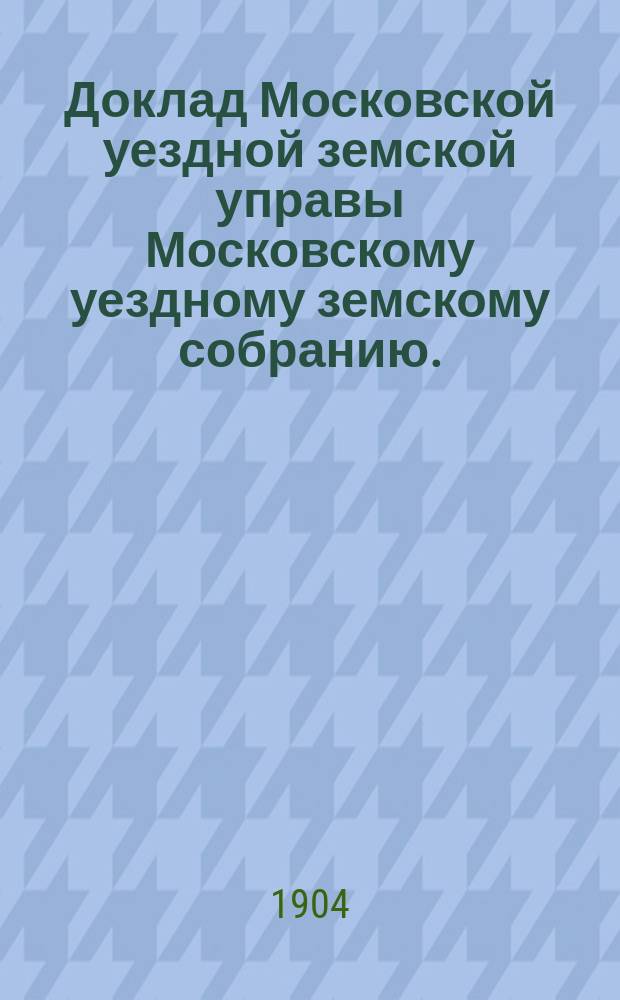 Доклад Московской уездной земской управы Московскому уездному земскому собранию..