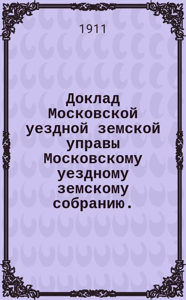 Доклад Московской уездной земской управы Московскому уездному земскому собранию... Экстренная сессия 1911 г. : По вопросу о зачислении учащихся земских училищ Московского уезда участниками в министерскую пенсионную кассу народных учителей и учительниц