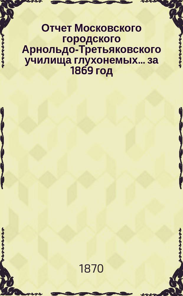 Отчет Московского городского Арнольдо-Третьяковского училища глухонемых... за 1869 год