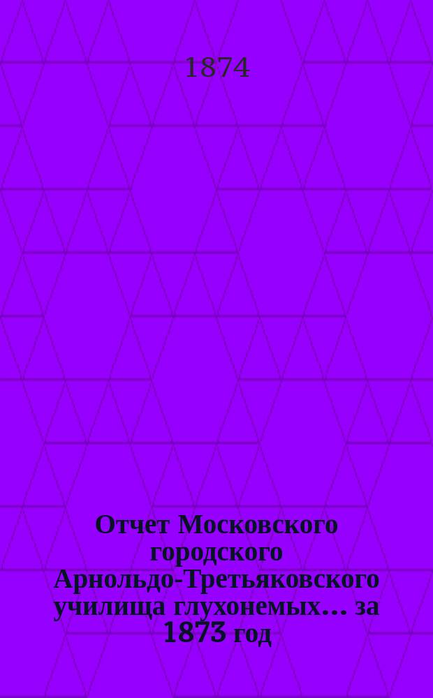 Отчет Московского городского Арнольдо-Третьяковского училища глухонемых... за 1873 год