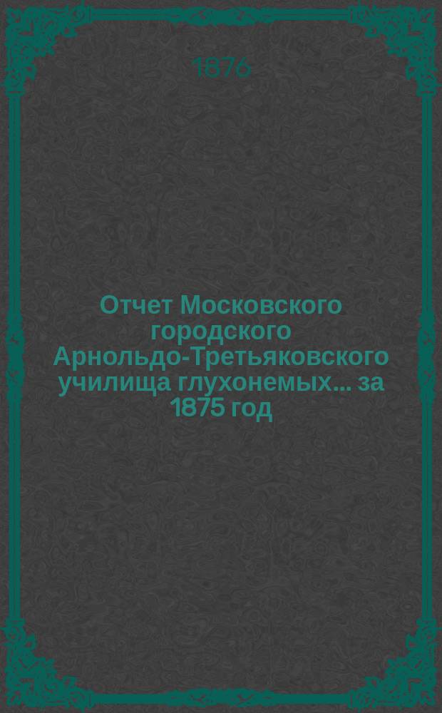 Отчет Московского городского Арнольдо-Третьяковского училища глухонемых... за 1875 год