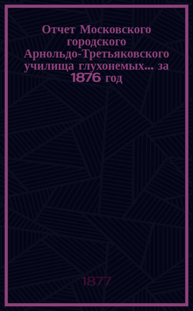 Отчет Московского городского Арнольдо-Третьяковского училища глухонемых... за 1876 год
