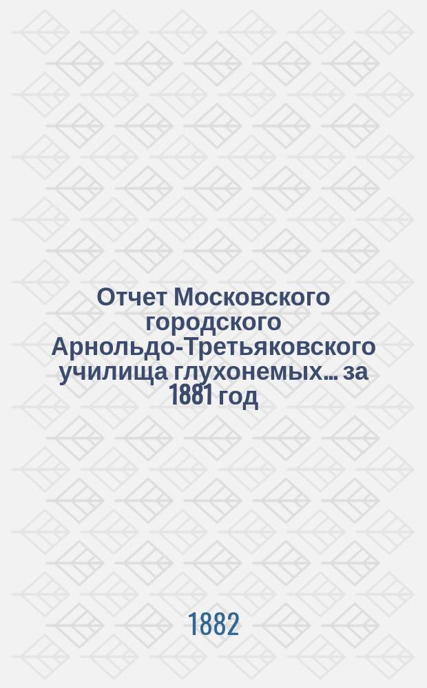 Отчет Московского городского Арнольдо-Третьяковского училища глухонемых... за 1881 год