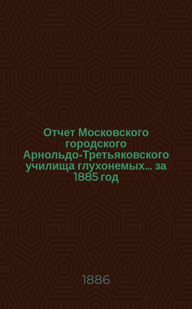 Отчет Московского городского Арнольдо-Третьяковского училища глухонемых... за 1885 год