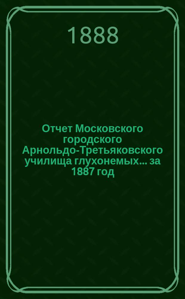 Отчет Московского городского Арнольдо-Третьяковского училища глухонемых... за 1887 год