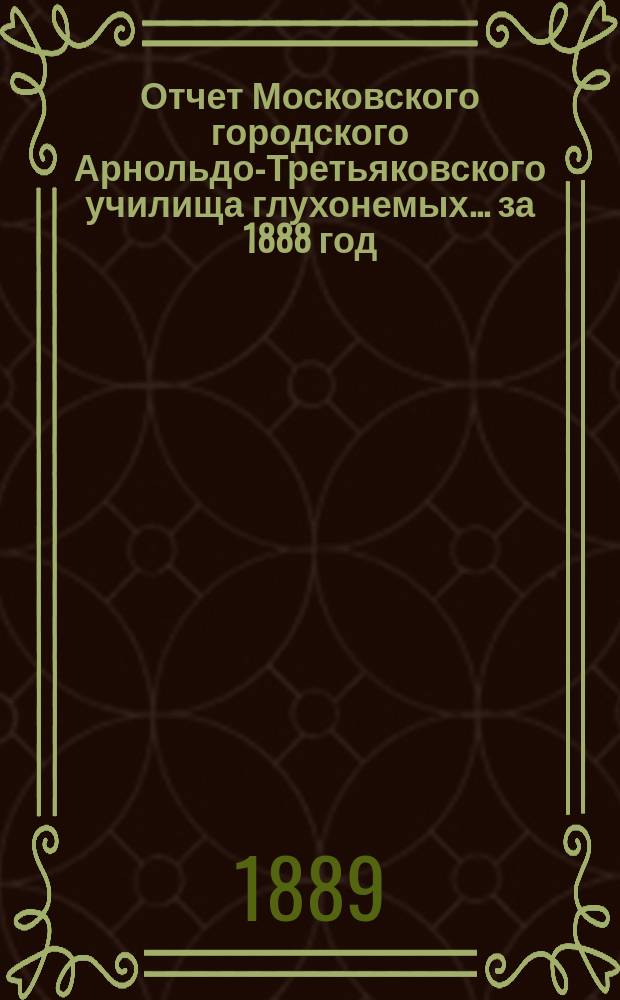 Отчет Московского городского Арнольдо-Третьяковского училища глухонемых... за 1888 год