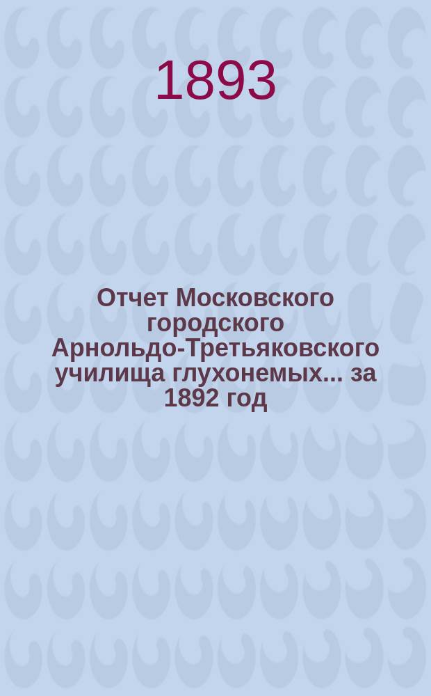 Отчет Московского городского Арнольдо-Третьяковского училища глухонемых... за 1892 год