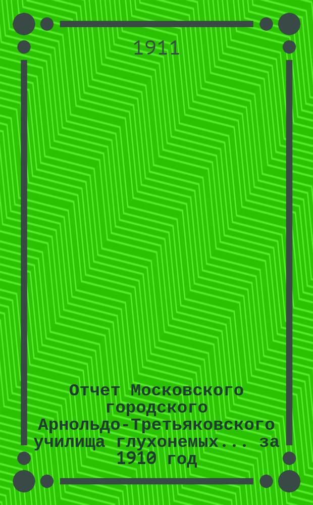Отчет Московского городского Арнольдо-Третьяковского училища глухонемых... за 1910 год