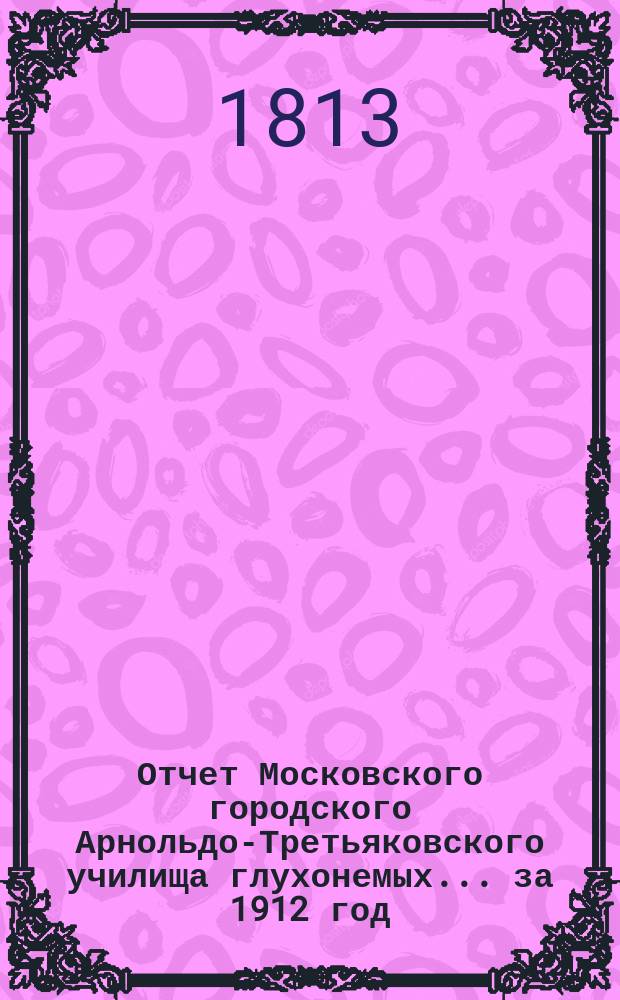Отчет Московского городского Арнольдо-Третьяковского училища глухонемых... за 1912 год