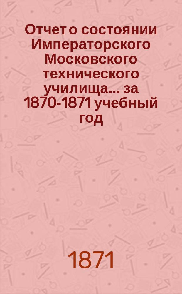 Отчет о состоянии Императорского Московского технического училища... за 1870-1871 учебный год