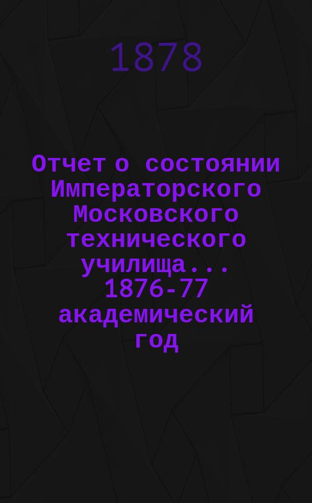 Отчет о состоянии Императорского Московского технического училища... 1876-77 академический год