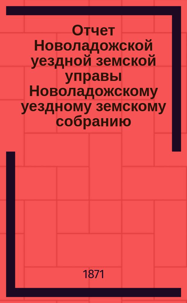 Отчет Новоладожской уездной земской управы Новоладожскому уездному земскому собранию ... ... за 1870 год