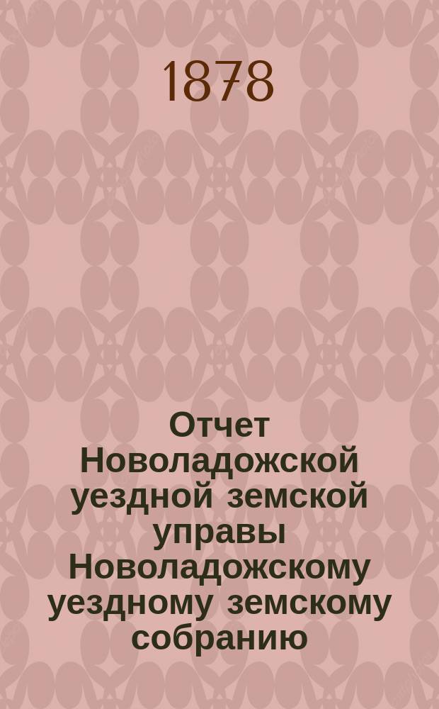 Отчет Новоладожской уездной земской управы Новоладожскому уездному земскому собранию ... ... за 1877 год