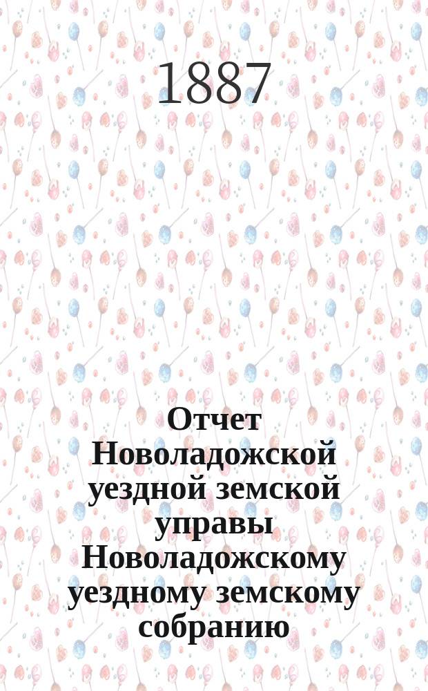 Отчет Новоладожской уездной земской управы Новоладожскому уездному земскому собранию ... ... за 1886 год
